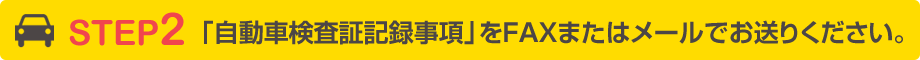 STEP2 自動車検査証記録事項をFAXまたはメールで送ってください。